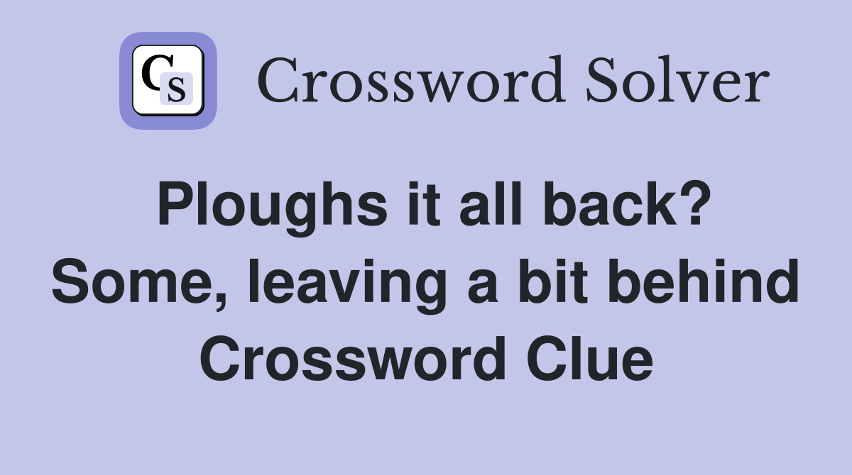Ploughs it all back? Some, leaving a bit behind Crossword Clue Answers Crossword Solver